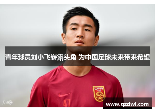 青年球员刘小飞崭露头角 为中国足球未来带来希望